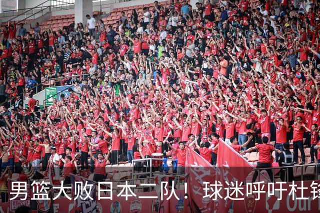 男篮大败日本二队！球迷呼吁杜锋执教，郭士强不想下课，王仕鹏说出原因