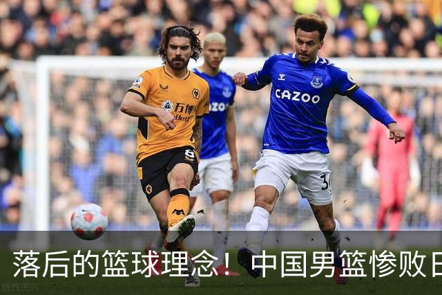 落后的篮球理念！中国男篮惨败日本，输球原因揭晓，特殊日子添堵