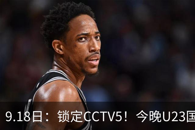 9.18日：锁定CCTV5！今晚U23国足亚运会首秀，毛伟杰能不能首发？三大超龄球员入选